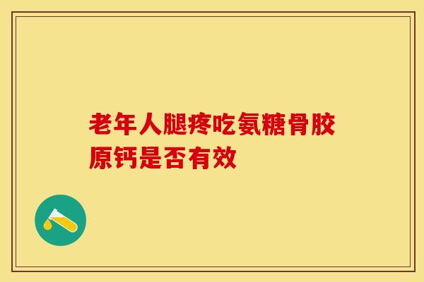 老年人腿疼吃氨糖骨胶原钙是否有效 老年人腿疼吃氨糖骨胶原钙是否有效