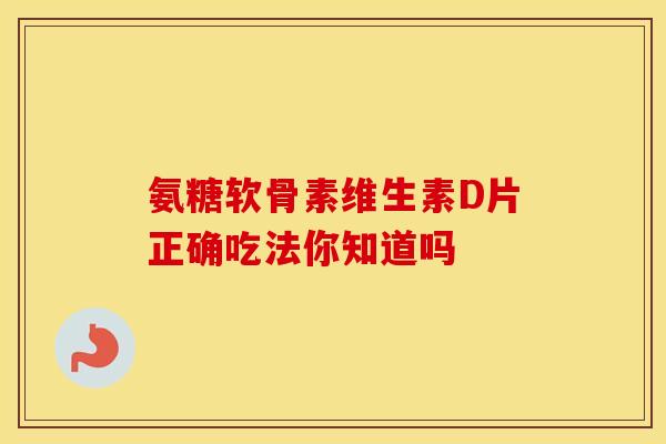 氨糖软骨素维生素D片正确吃法你知道吗