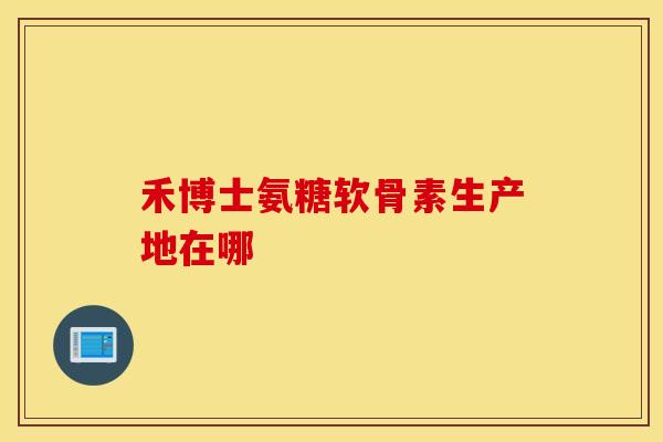 禾博士氨糖软骨素生产地在哪