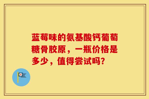 蓝莓味的氨基酸钙葡萄糖骨胶原，一瓶价格是多少，值得尝试吗？