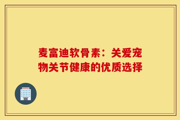 麦富迪软骨素:关爱宠物关节健康的优质选择 麦富迪软骨素:关爱宠物关节健康的优质选择