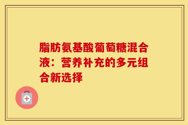 脂肪氨基酸葡萄糖混合液：营养补充的多元组合新选择