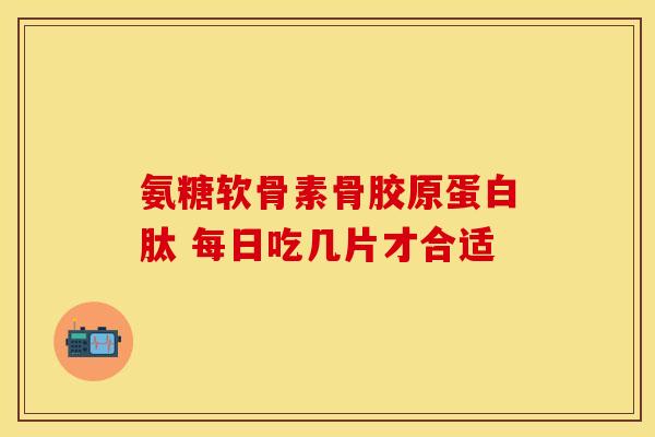 氨糖软骨素骨胶原蛋白肽 每日吃几片才合适