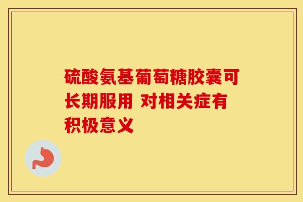硫酸氨基葡萄糖胶囊可长期服用 对相关症有积极意义