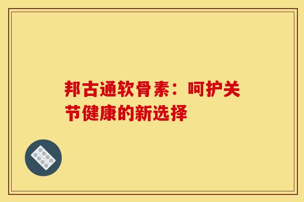 邦古通软骨素：呵护关节健康的新选择