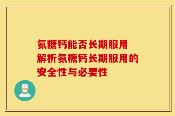 氨糖钙能否长期服用 解析氨糖钙长期服用的安全性与必要性