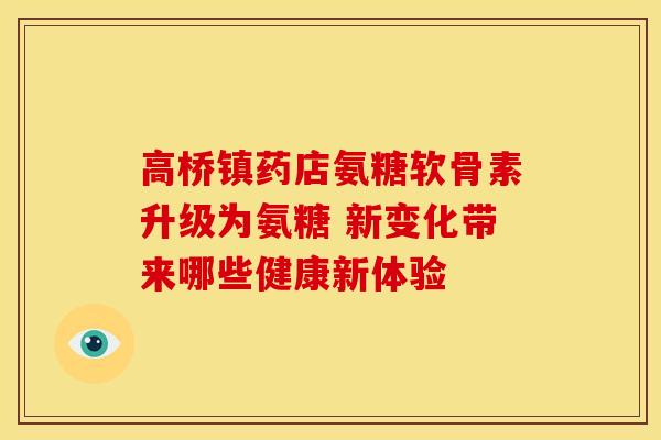 高桥镇药店氨糖软骨素升级为氨糖 新变化带来哪些健康新体验