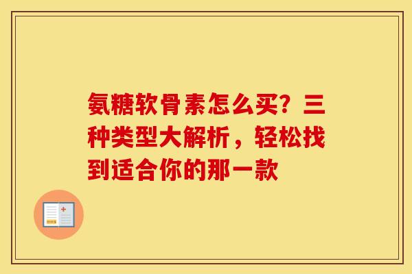 氨糖软骨素怎么买？三种类型大解析，轻松找到适合你的那一款
