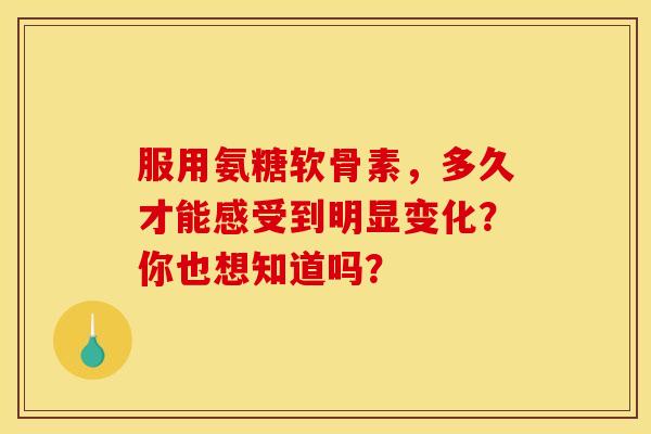 服用氨糖软骨素，多久才能感受到明显变化？你也想知道吗？