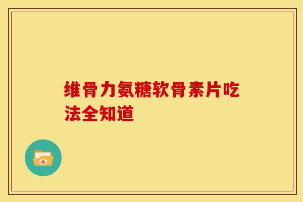 维骨力氨糖软骨素片吃法全知道