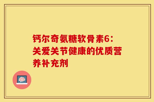 钙尔奇氨糖软骨素6：关爱关节健康的优质营养补充剂