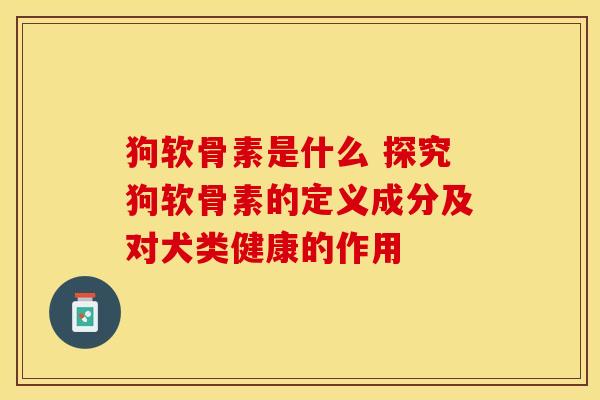 狗软骨素是什么 探究狗软骨素的定义成分及对犬类健康的作用
