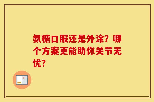 氨糖口服还是外涂？哪个方案更能助你关节无忧？