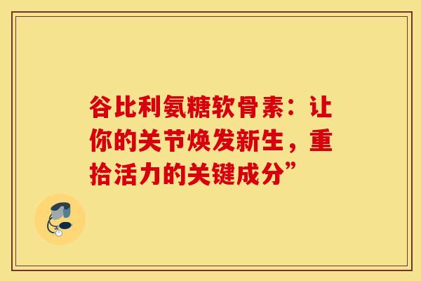 谷比利氨糖软骨素：让你的关节焕发新生，重拾活力的关键成分”