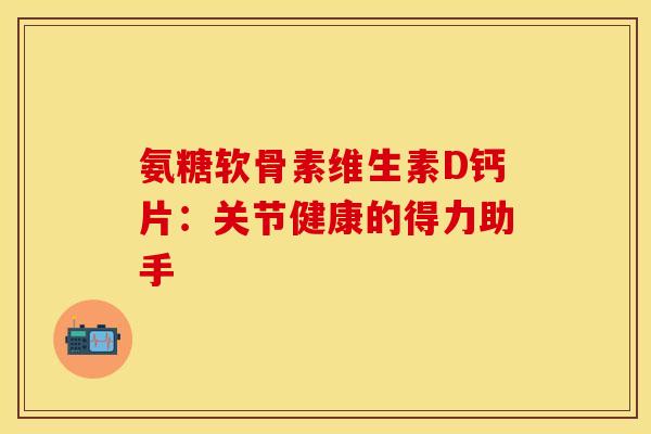 氨糖软骨素维生素D钙片：关节健康的得力助手