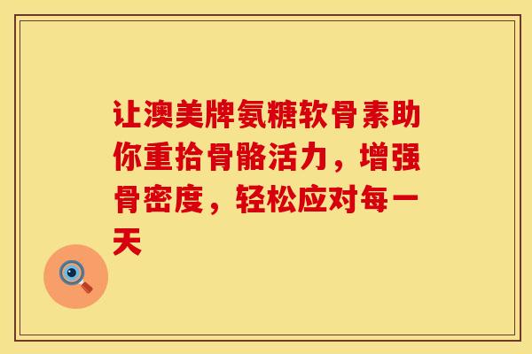 让澳美牌氨糖软骨素助你重拾骨骼活力，增强骨密度，轻松应对每一天