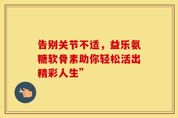告别关节不适，益乐氨糖软骨素助你轻松活出精彩人生”