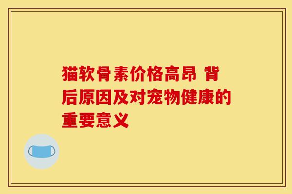 猫软骨素价格高昂 背后原因及对宠物健康的重要意义