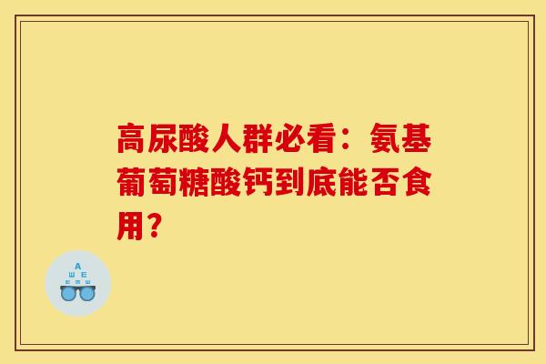 高尿酸人群必看：氨基葡萄糖酸钙到底能否食用？