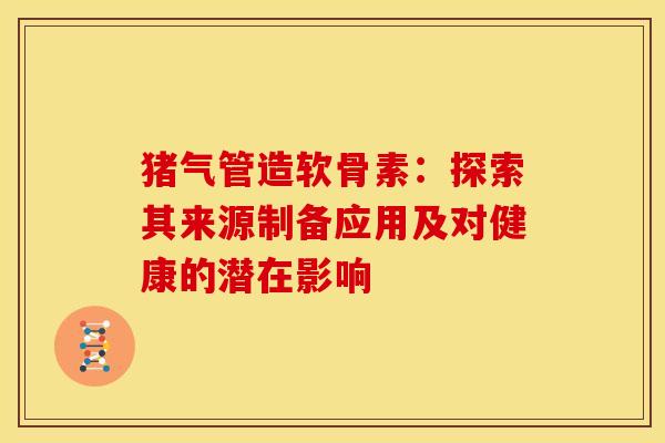 猪气管造软骨素：探索其来源制备应用及对健康的潜在影响