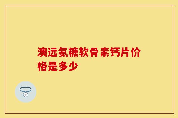 澳远氨糖软骨素钙片价格是多少 澳远氨糖软骨素钙片价格是多少