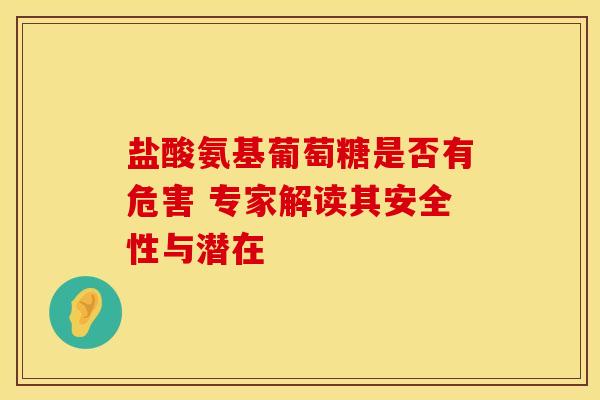 盐酸氨基葡萄糖是否有危害 专家解读其安全性与潜在