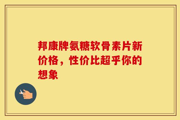 邦康牌氨糖软骨素片新价格，性价比超乎你的想象