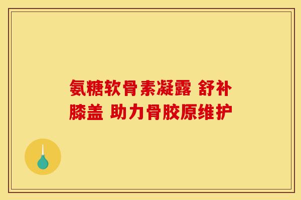 氨糖软骨素凝露 舒补膝盖 助力骨胶原维护