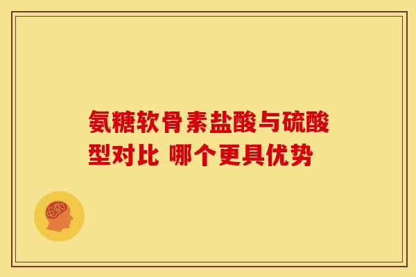 氨糖软骨素盐酸与硫酸型对比 哪个更具优势