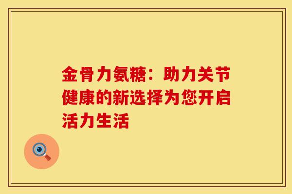 金骨力氨糖:助力关节健康的新选择为您开启活力生活 金骨力氨糖:助力关节健康的新选择为您开启活力生活