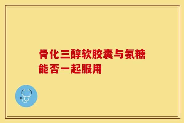 骨化三醇软胶囊与氨糖能否一起服用