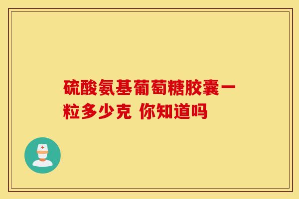 硫酸氨基葡萄糖胶囊一粒多少克 你知道吗