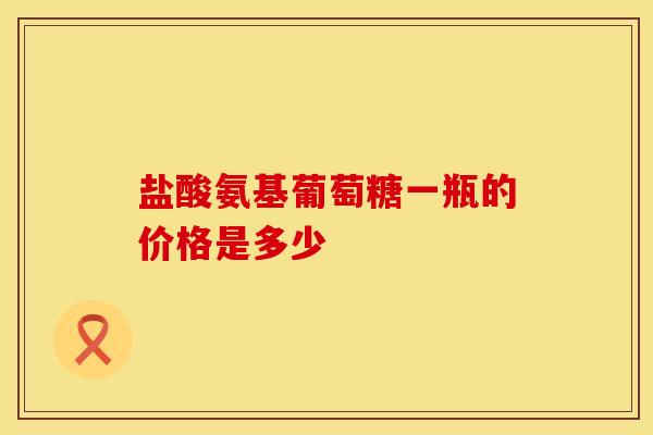 盐酸氨基葡萄糖一瓶的价格是多少