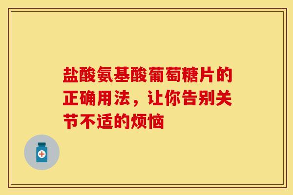 盐酸氨基酸葡萄糖片的正确用法，让你告别关节不适的烦恼