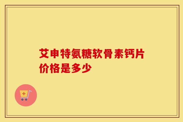 艾申特氨糖软骨素钙片价格是多少