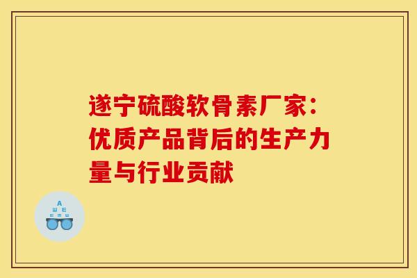 遂宁硫酸软骨素厂家：优质产品背后的生产力量与行业贡献