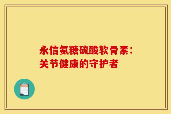 永信氨糖硫酸软骨素：关节健康的守护者