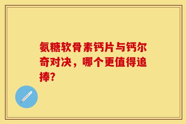 氨糖软骨素钙片与钙尔奇对决，哪个更值得追捧？