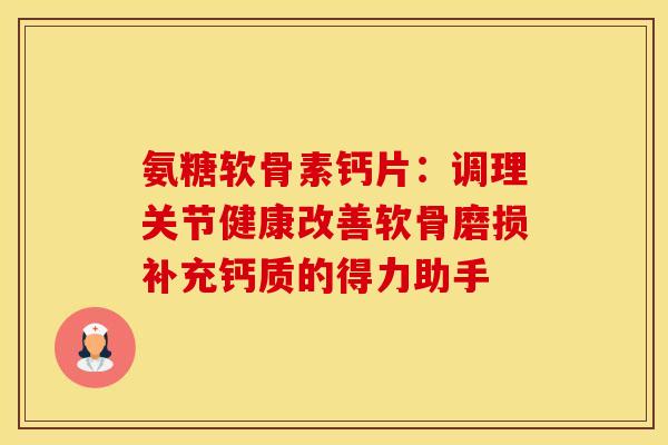 氨糖软骨素钙片：调理关节健康改善软骨磨损补充钙质的得力助手