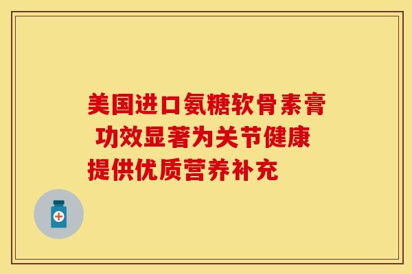 美国进口氨糖软骨素膏 功效显著为关节健康提供优质营养补充