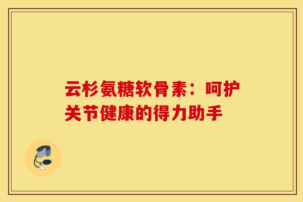 云杉氨糖软骨素：呵护关节健康的得力助手