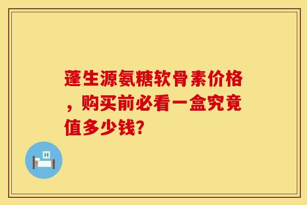 蓬生源氨糖软骨素价格，购买前必看一盒究竟值多少钱？