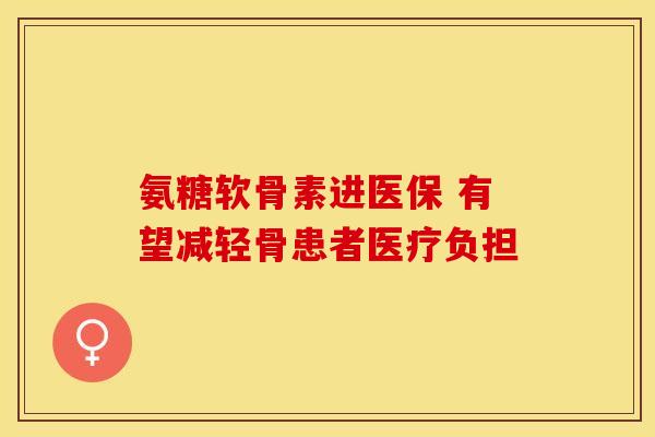 氨糖软骨素进医保 有望减轻骨患者医疗负担