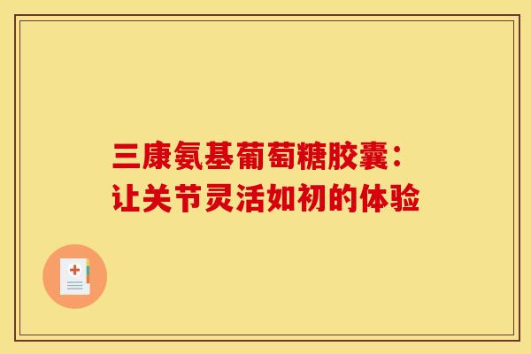 三康氨基葡萄糖胶囊:让关节灵活如初的体验 三康氨基葡萄糖胶囊:让关节灵活如初的体验