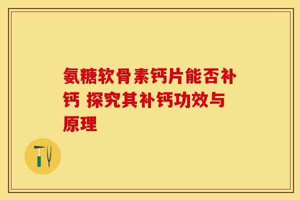 氨糖软骨素钙片能否补钙 探究其补钙功效与原理 氨糖软骨素钙片能否补钙 探究其补钙功效与原理