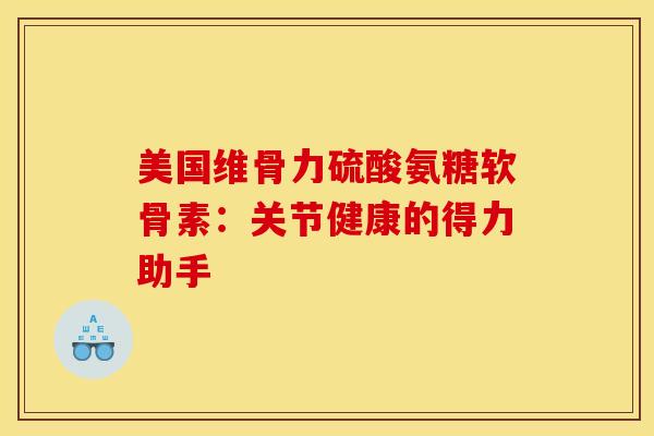 美国维骨力硫酸氨糖软骨素:关节健康的得力助手 美国维骨力硫酸氨糖软骨素:关节健康的得力助手