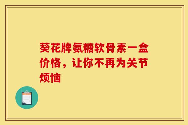 葵花牌氨糖软骨素一盒价格,让你不再为关节烦恼 葵花牌氨糖软骨素一盒价格,让你不再为关节烦恼