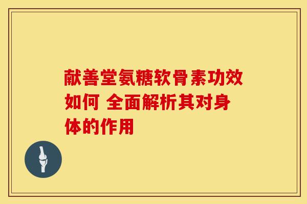 献善堂氨糖软骨素功效如何 全面解析其对身体的作用 献善堂氨糖软骨素功效如何 全面解析其对身体的作用