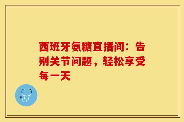 西班牙氨糖直播间:告别关节问题,轻松享受每一天 西班牙氨糖直播间:告别关节问题,轻松享受每一天