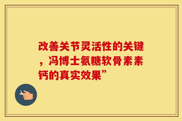 改善关节灵活性的关键,冯博士氨糖软骨素素钙的真实效果” 改善关节灵活性的关键,冯博士氨糖软骨素素钙的真实效果”